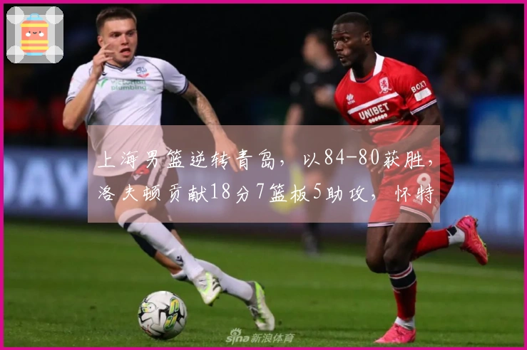 上海男篮逆转青岛，以84-80获胜，洛夫顿贡献18分7篮板5助攻，怀特塞德拿下11分15篮板，米奇则有24分14篮板的表现