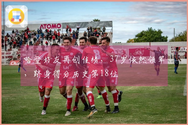 哈登好友再创佳绩，37岁依然领军，跻身得分历史第18位