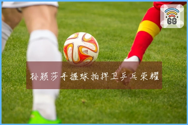 孙颖莎手握球拍捍卫乒乓荣耀