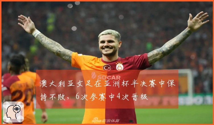 澳大利亚女足在亚洲杯半决赛中保持不败，6次参赛中4次晋级