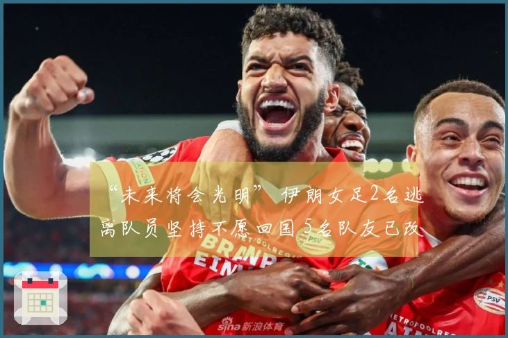 “未来将会光明” 伊朗女足2名逃离队员坚持不愿回国 5名队友已改变主意