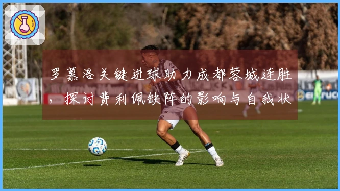 罗慕洛关键进球助力成都蓉城连胜，探讨费利佩缺阵的影响与自我状态