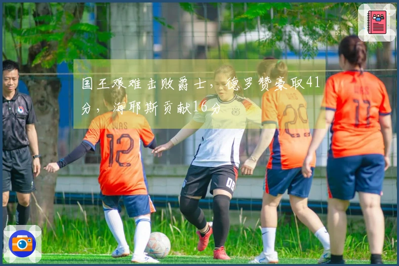 国王艰难击败爵士，德罗赞豪取41分，海耶斯贡献16分