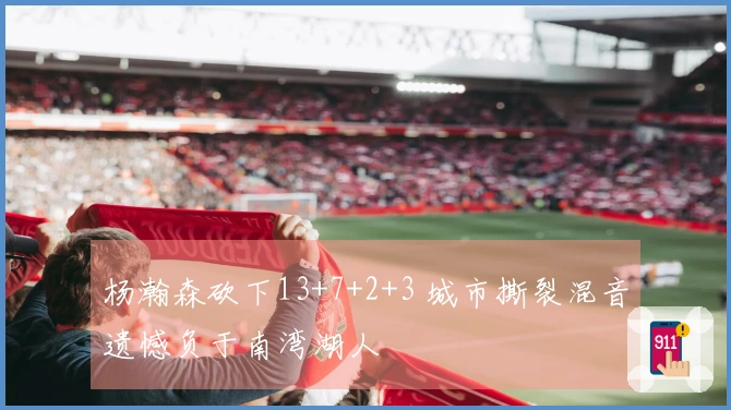 杨瀚森砍下13+7+2+3 城市撕裂混音遗憾负于南湾湖人