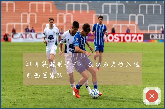 26年英超射手王，成功历史性入选巴西国家队