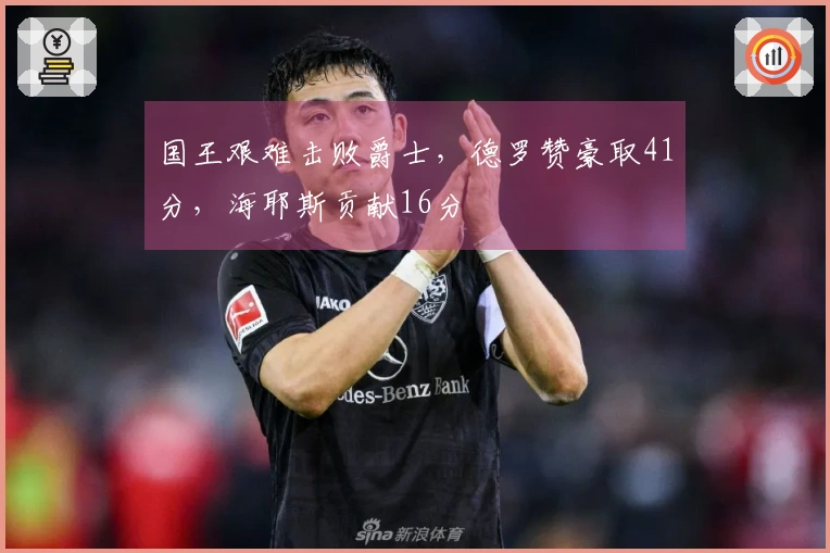 国王艰难击败爵士，德罗赞豪取41分，海耶斯贡献16分