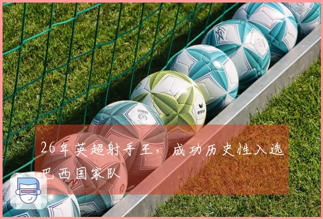 26年英超射手王，成功历史性入选巴西国家队