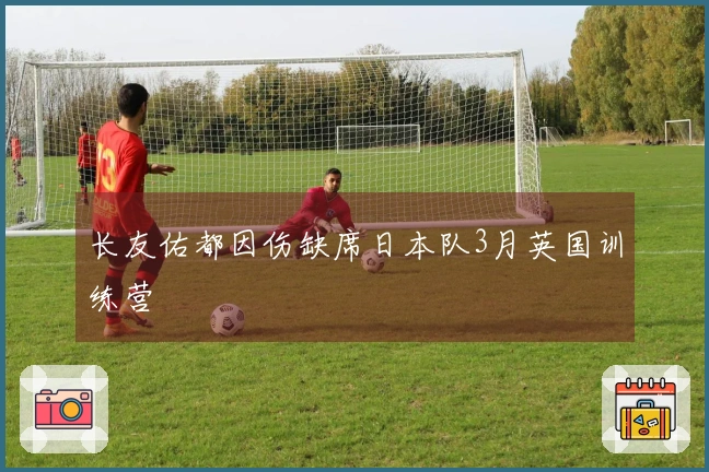长友佑都因伤缺席日本队3月英国训练营