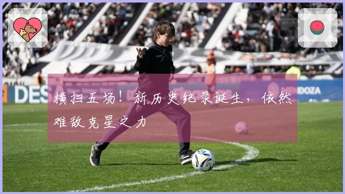 横扫五场！新历史纪录诞生，依然难敌克星之力