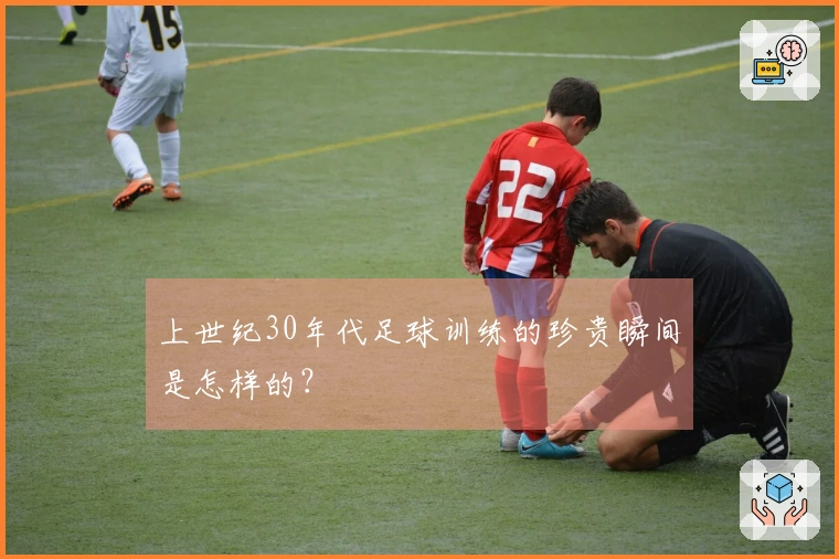 上世纪30年代足球训练的珍贵瞬间是怎样的？