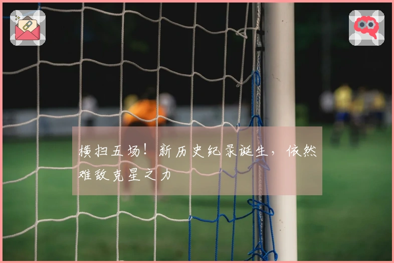 横扫五场！新历史纪录诞生，依然难敌克星之力