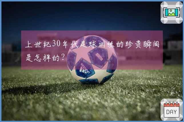 上世纪30年代足球训练的珍贵瞬间是怎样的？