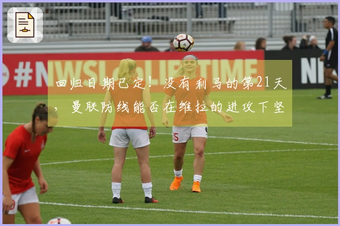 回归日期已定！没有利马的第21天，曼联防线能否在维拉的进攻下坚守？