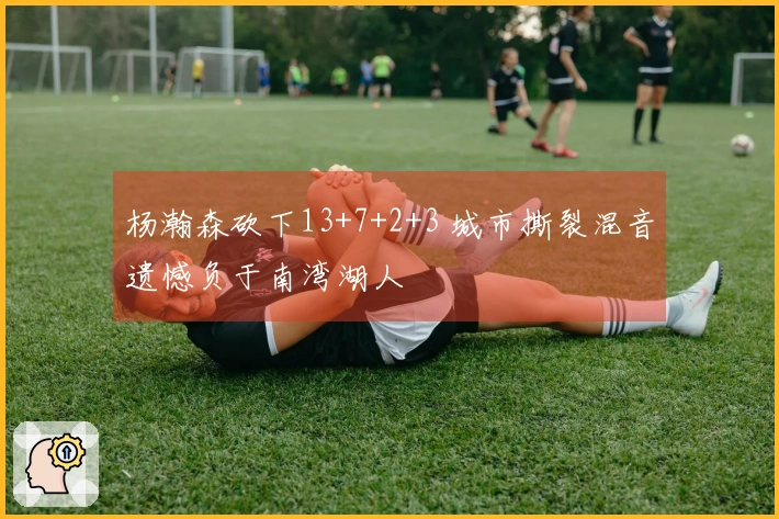 杨瀚森砍下13+7+2+3 城市撕裂混音遗憾负于南湾湖人