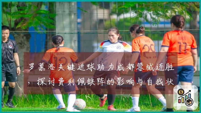 罗慕洛关键进球助力成都蓉城连胜，探讨费利佩缺阵的影响与自我状态