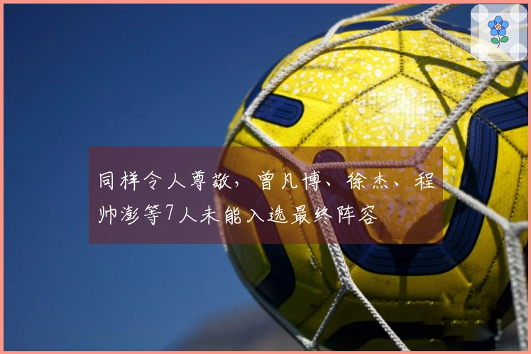 同样令人尊敬，曾凡博、徐杰、程帅澎等7人未能入选最终阵容
