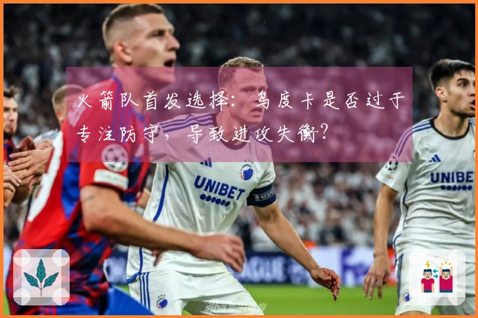 火箭队首发选择：乌度卡是否过于专注防守，导致进攻失衡？